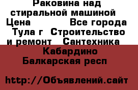 Раковина над стиральной машиной › Цена ­ 1 000 - Все города, Тула г. Строительство и ремонт » Сантехника   . Кабардино-Балкарская респ.